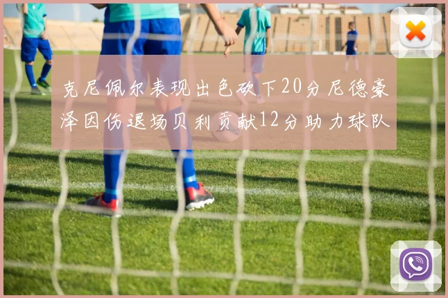 克尼佩尔表现出色砍下20分尼德豪泽因伤退场贝利贡献12分助力球队