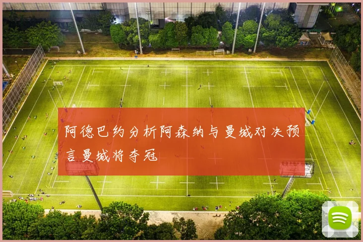 阿德巴约分析阿森纳与曼城对决预言曼城将夺冠