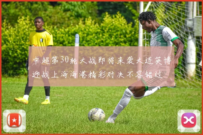 中超第30轮大战即将来袭大连英博迎战上海海港精彩对决不容错过