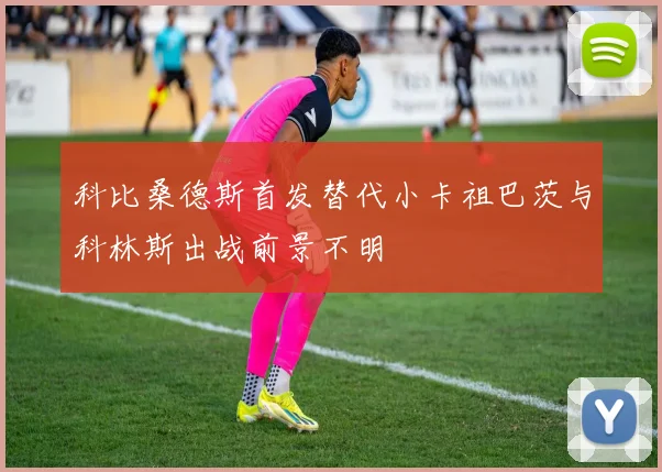 科比桑德斯首发替代小卡祖巴茨与科林斯出战前景不明