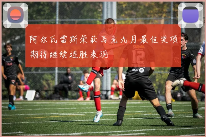 阿尔瓦雷斯荣获马竞九月最佳奖项期待继续连胜表现