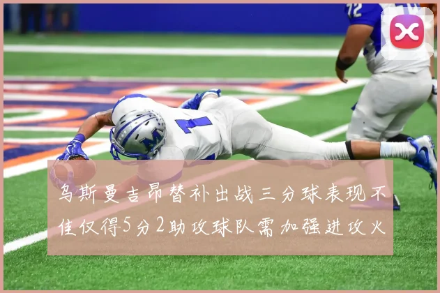 乌斯曼吉昂替补出战三分球表现不佳仅得5分2助攻球队需加强进攻火力