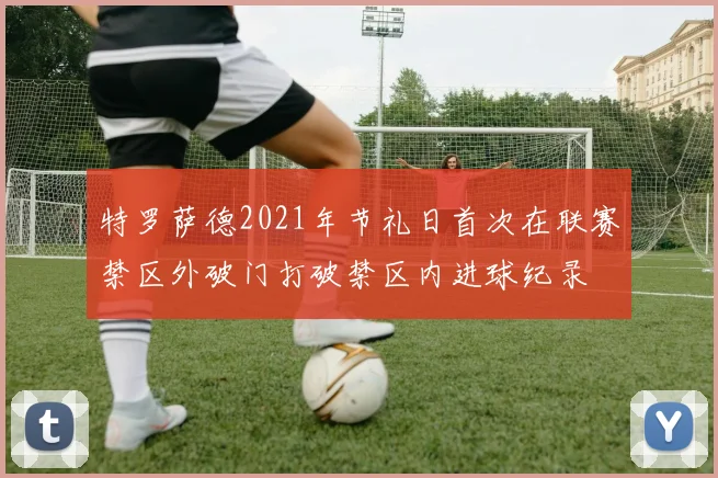 特罗萨德2021年节礼日首次在联赛禁区外破门打破禁区内进球纪录