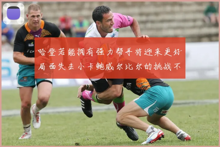 哈登若能拥有强力帮手将迎来更好局面失去小卡鲍威尔比尔的挑战不容小觑