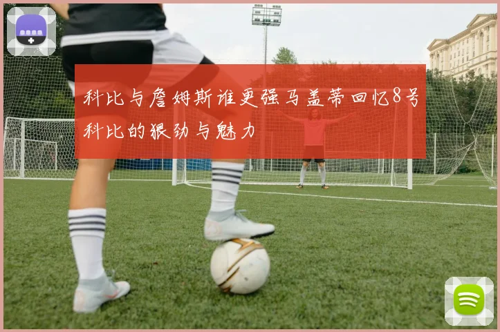 科比与詹姆斯谁更强马盖蒂回忆8号科比的狠劲与魅力