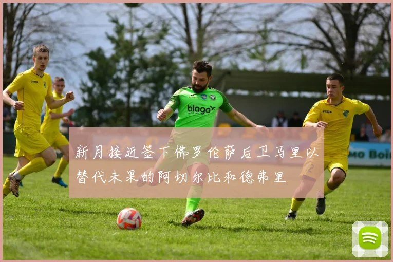 新月接近签下佛罗伦萨后卫马里以替代未果的阿切尔比和德弗里