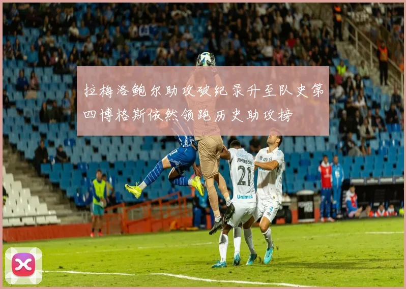 拉梅洛鲍尔助攻破纪录升至队史第四博格斯依然领跑历史助攻榜