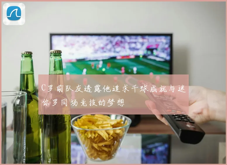 C罗前队友透露他追求千球成就与迷你罗同场竞技的梦想
