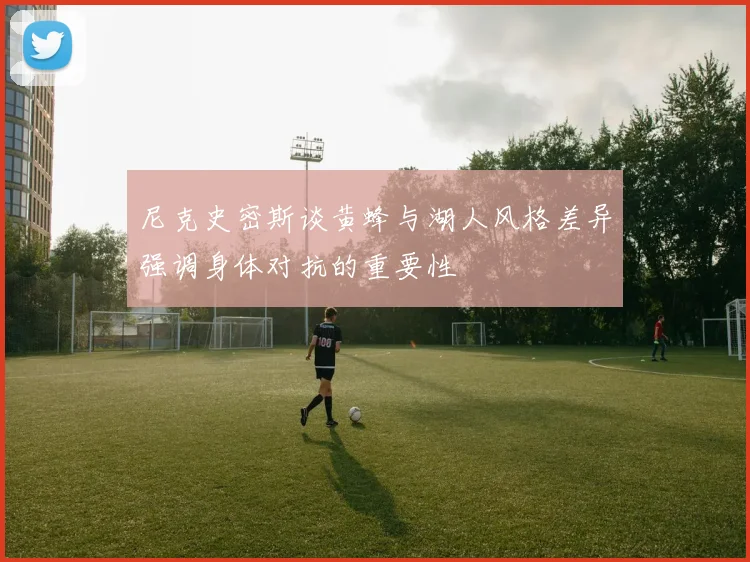 尼克史密斯谈黄蜂与湖人风格差异强调身体对抗的重要性