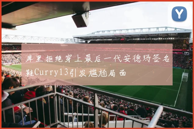 库里拒绝穿上最后一代安德玛签名鞋Curry13引发尴尬局面