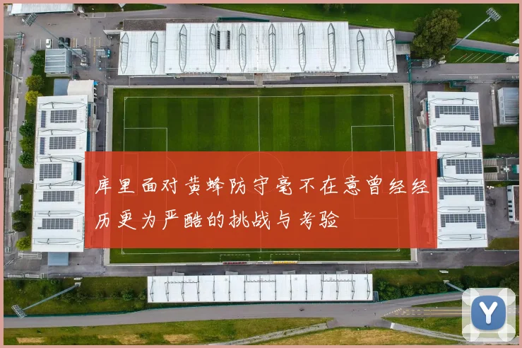 库里面对黄蜂防守毫不在意曾经经历更为严酷的挑战与考验