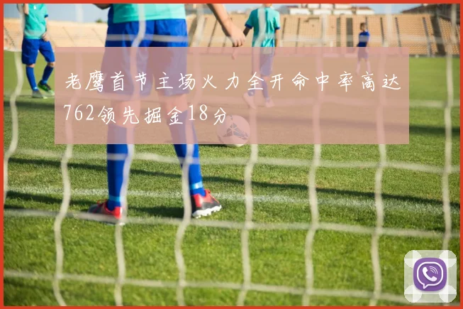 老鹰首节主场火力全开命中率高达762领先掘金18分
