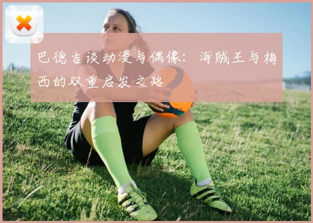 巴德吉谈动漫与偶像：海贼王与梅西的双重启发之路