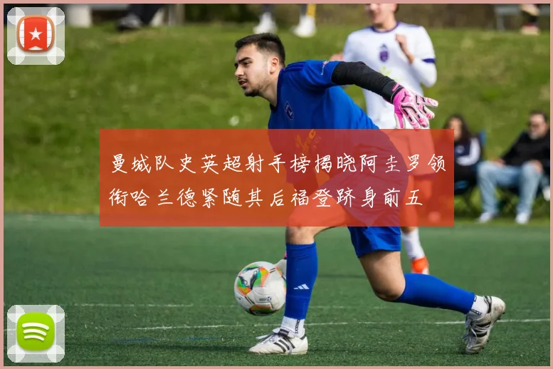 曼城队史英超射手榜揭晓阿圭罗领衔哈兰德紧随其后福登跻身前五
