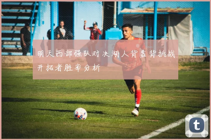 明天西部强队对决湖人背靠背挑战开拓者胜率分析
