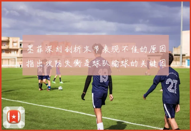 墨菲深刻剖析末节表现不佳的原因指出攻防失衡是球队输球的关键因素