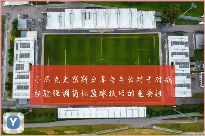 小尼克史密斯分享与年长对手对战经验强调简化篮球技巧的重要性