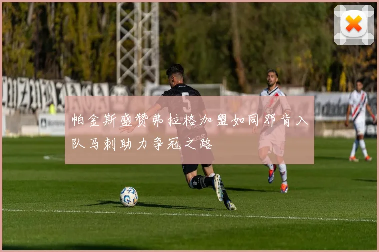 帕金斯盛赞弗拉格加盟如同邓肯入队马刺助力争冠之路