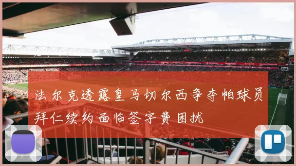 法尔克透露皇马切尔西争夺帕球员拜仁续约面临签字费困扰