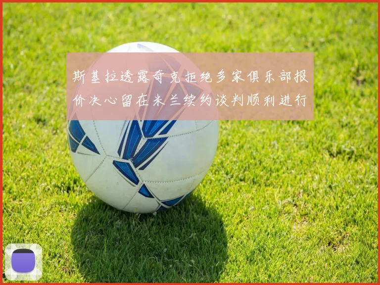 斯基拉透露奇克拒绝多家俱乐部报价决心留在米兰续约谈判顺利进行