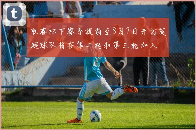 联赛杯下赛季提前至8月7日开打英超球队将在第二轮和第三轮加入
