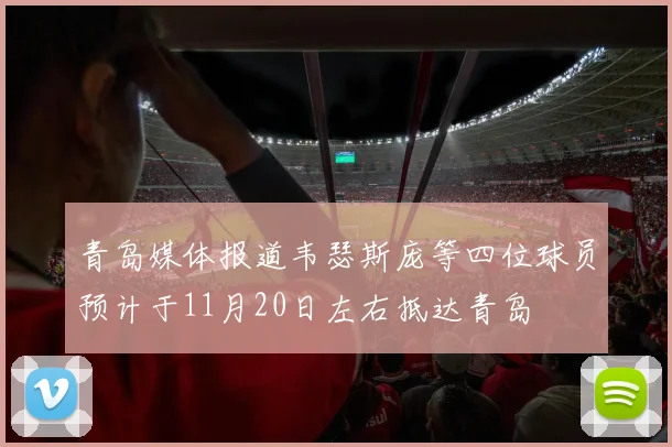 青岛媒体报道韦瑟斯庞等四位球员预计于11月20日左右抵达青岛