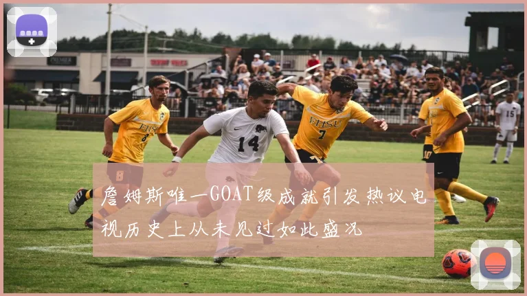 詹姆斯唯一GOAT级成就引发热议电视历史上从未见过如此盛况