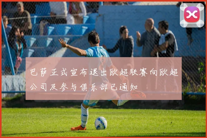 巴萨正式宣布退出欧超联赛向欧超公司及参与俱乐部已通知