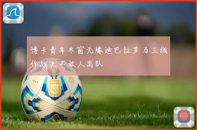 博卡青年冬窗无缘迪巴拉罗马三线作战决不放人离队