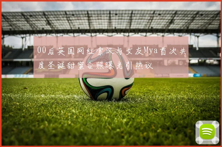 00后英国网红索汉与女友Mya首次共度圣诞甜蜜合照曝光引热议