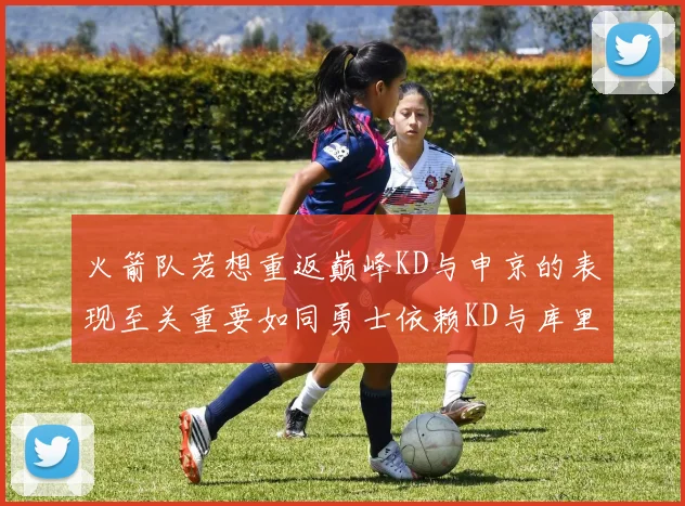 火箭队若想重返巅峰KD与申京的表现至关重要如同勇士依赖KD与库里