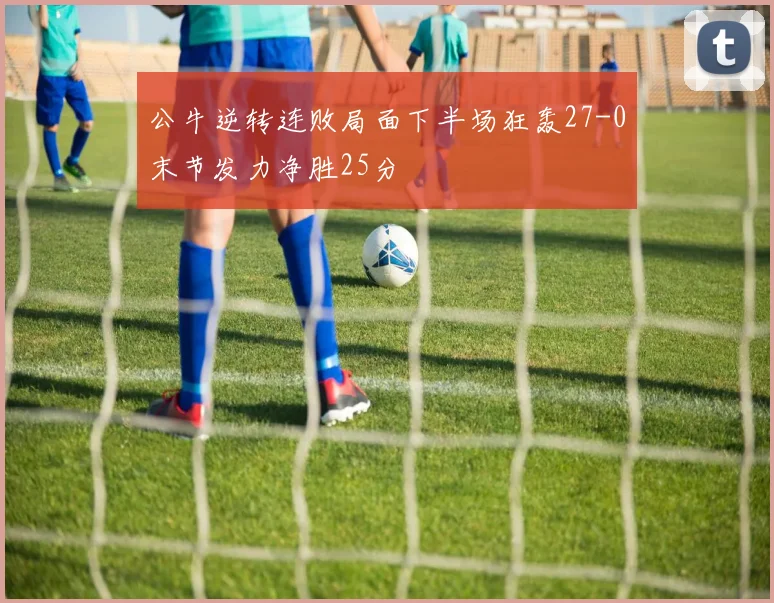 公牛逆转连败局面下半场狂轰27-0末节发力净胜25分