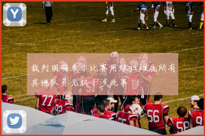 裁判明确表示比赛用球归雄鹿所有其他队员无权干涉此事