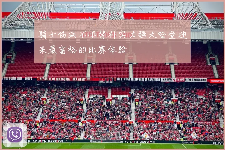 骑士伤病不惧替补实力强大哈登迎来最富裕的比赛体验
