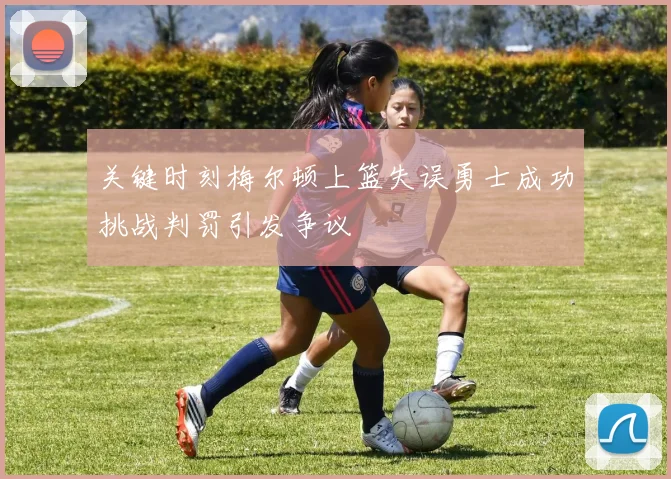 关键时刻梅尔顿上篮失误勇士成功挑战判罚引发争议