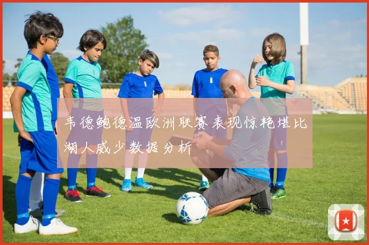 韦德鲍德温欧洲联赛表现惊艳堪比湖人威少数据分析