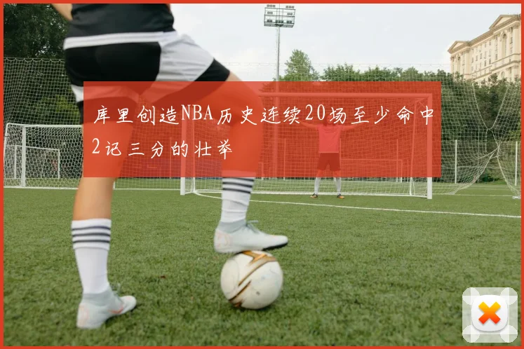 库里创造NBA历史连续20场至少命中2记三分的壮举