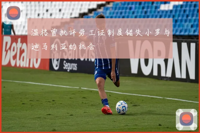 温格曾批评劳工证制度错失小罗与迪马利亚的机会