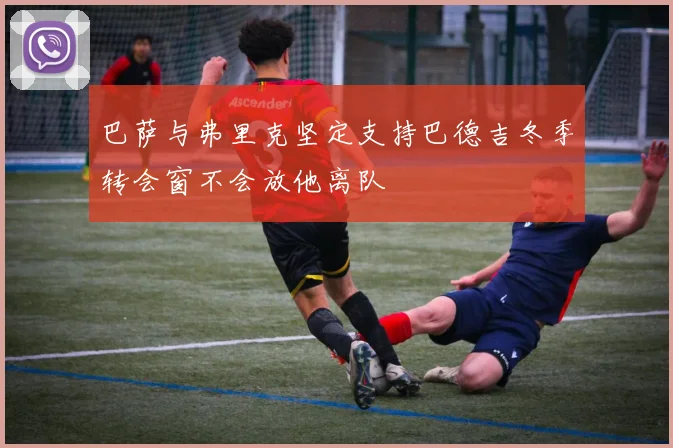 巴萨与弗里克坚定支持巴德吉冬季转会窗不会放他离队