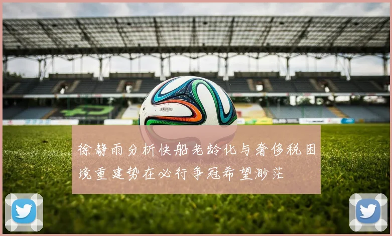 徐静雨分析快船老龄化与奢侈税困境重建势在必行争冠希望渺茫