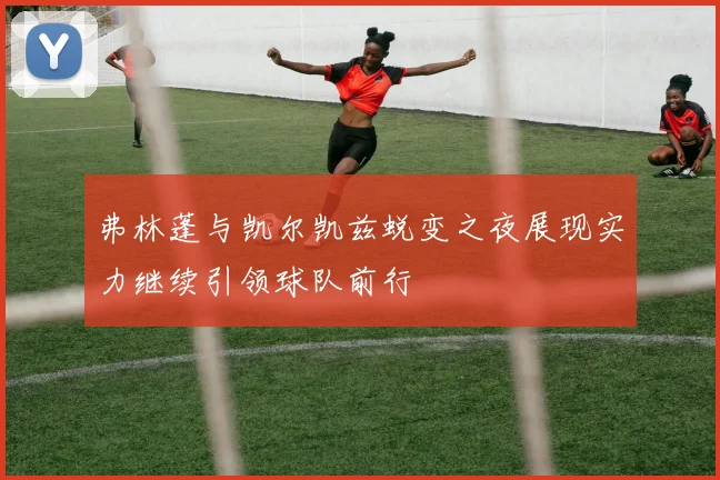 弗林蓬与凯尔凯兹蜕变之夜展现实力继续引领球队前行