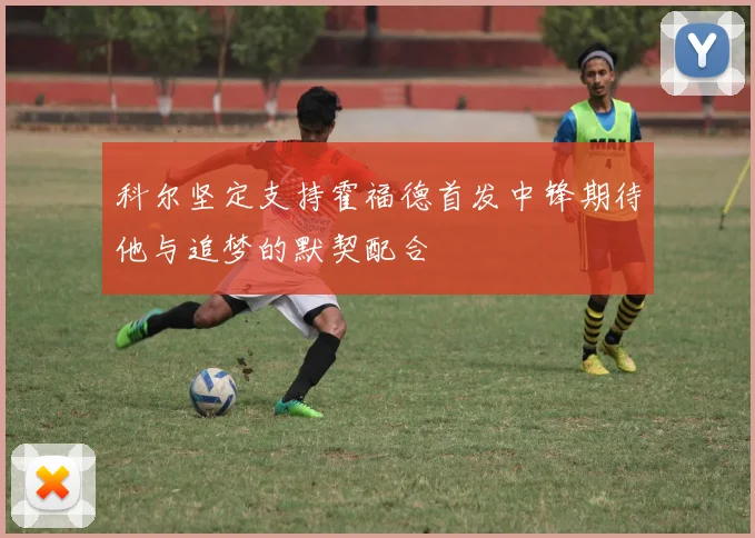 科尔坚定支持霍福德首发中锋期待他与追梦的默契配合