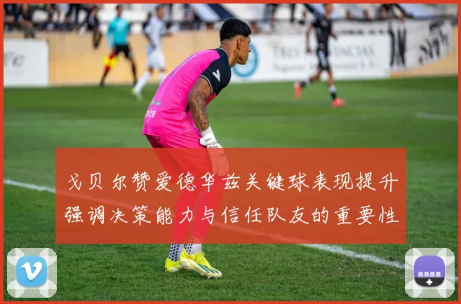 戈贝尔赞爱德华兹关键球表现提升强调决策能力与信任队友的重要性