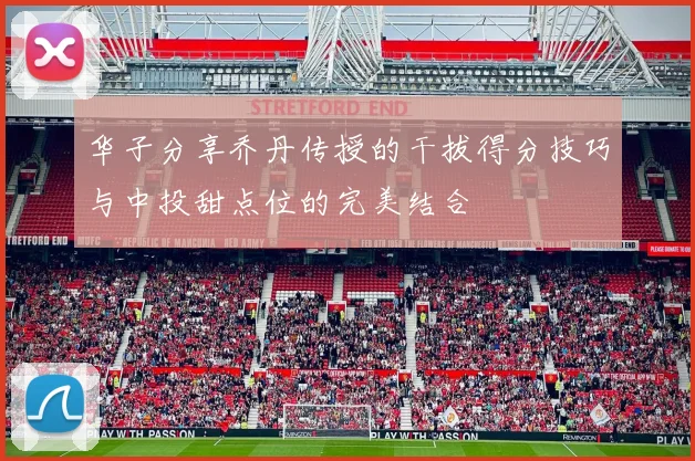 华子分享乔丹传授的干拔得分技巧与中投甜点位的完美结合