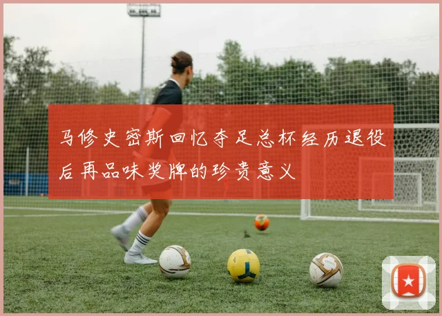 马修史密斯回忆夺足总杯经历退役后再品味奖牌的珍贵意义