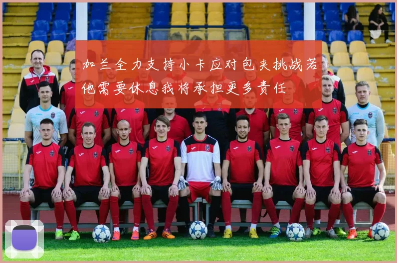 加兰全力支持小卡应对包夹挑战若他需要休息我将承担更多责任