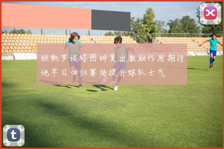 班凯罗谈塔图姆复出激励作用期待他早日回归赛场提升球队士气