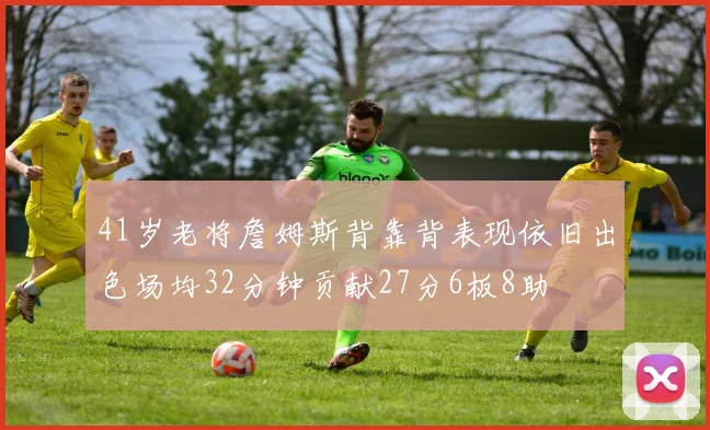 41岁老将詹姆斯背靠背表现依旧出色场均32分钟贡献27分6板8助
