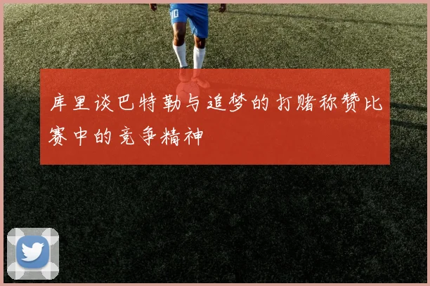 库里谈巴特勒与追梦的打赌称赞比赛中的竞争精神