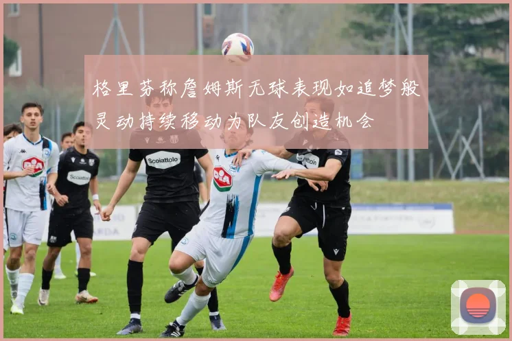 格里芬称詹姆斯无球表现如追梦般灵动持续移动为队友创造机会